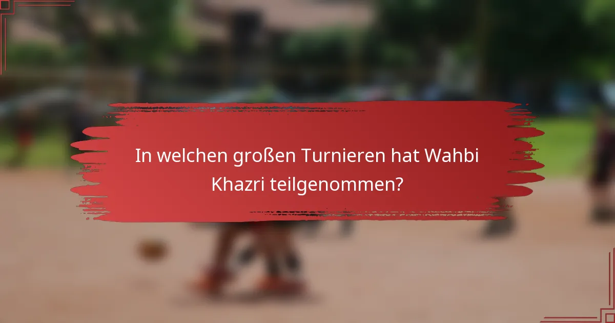 In welchen großen Turnieren hat Wahbi Khazri teilgenommen?