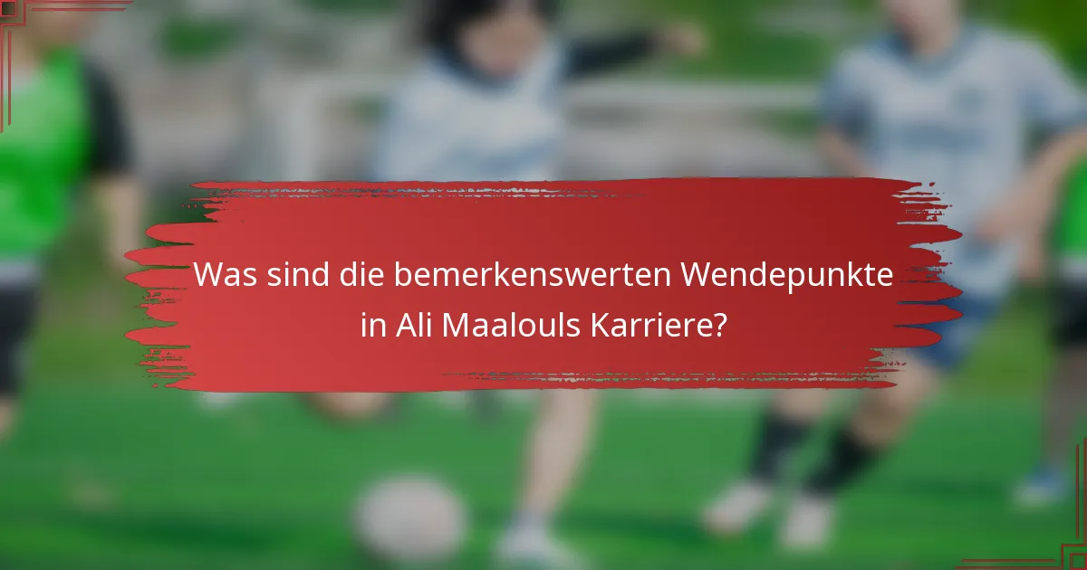 Was sind die bemerkenswerten Wendepunkte in Ali Maalouls Karriere?