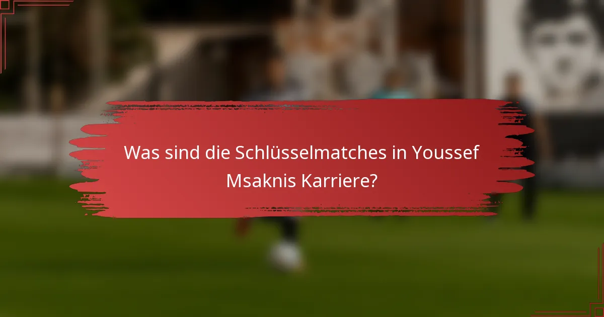 Was sind die Schlüsselmatches in Youssef Msaknis Karriere?