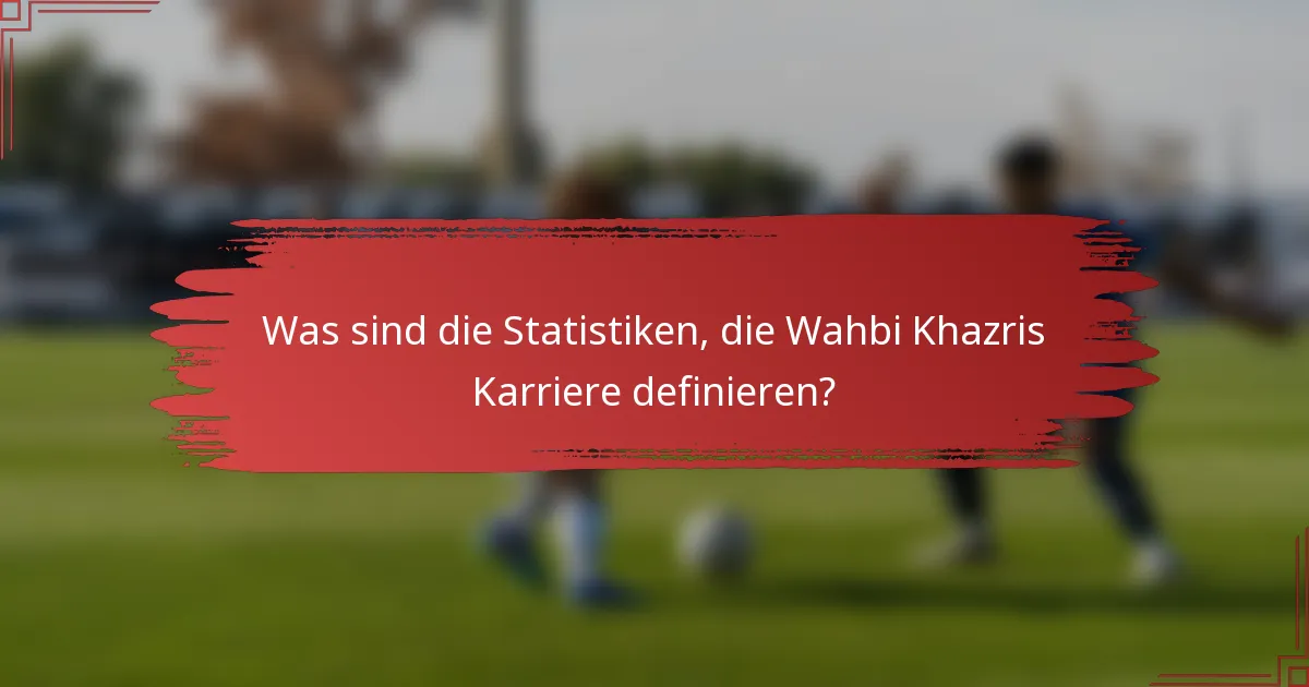 Was sind die Statistiken, die Wahbi Khazris Karriere definieren?