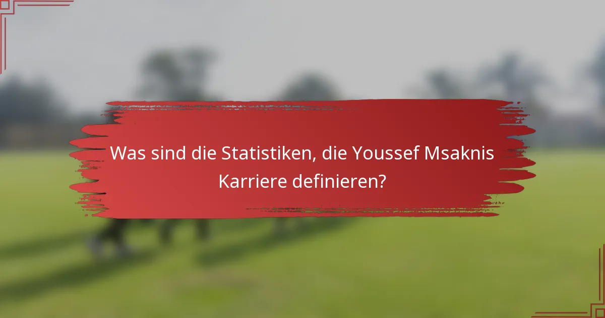 Was sind die Statistiken, die Youssef Msaknis Karriere definieren?