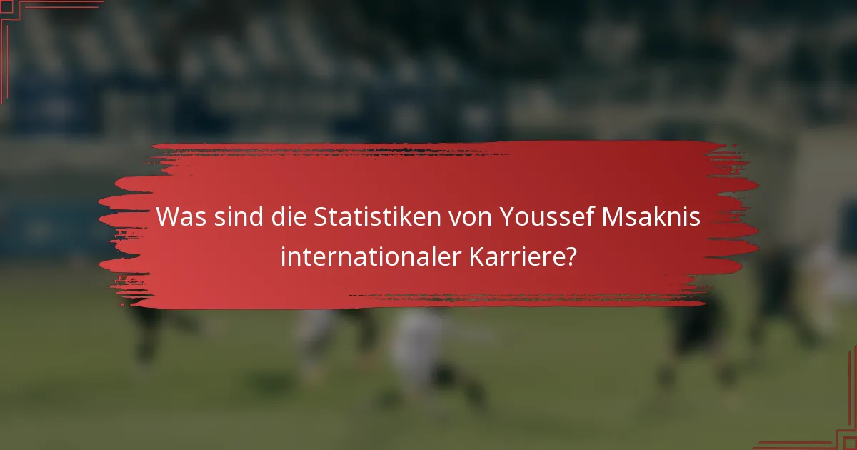 Was sind die Statistiken von Youssef Msaknis internationaler Karriere?