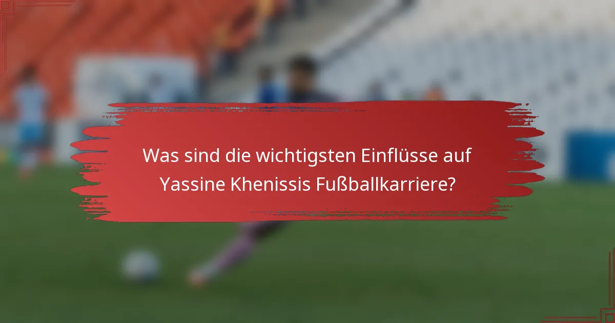 Was sind die wichtigsten Einflüsse auf Yassine Khenissis Fußballkarriere?