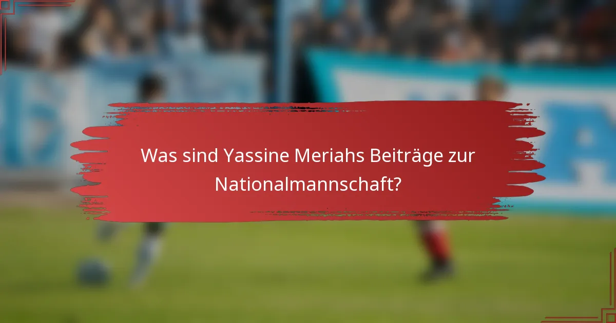 Was sind Yassine Meriahs Beiträge zur Nationalmannschaft?