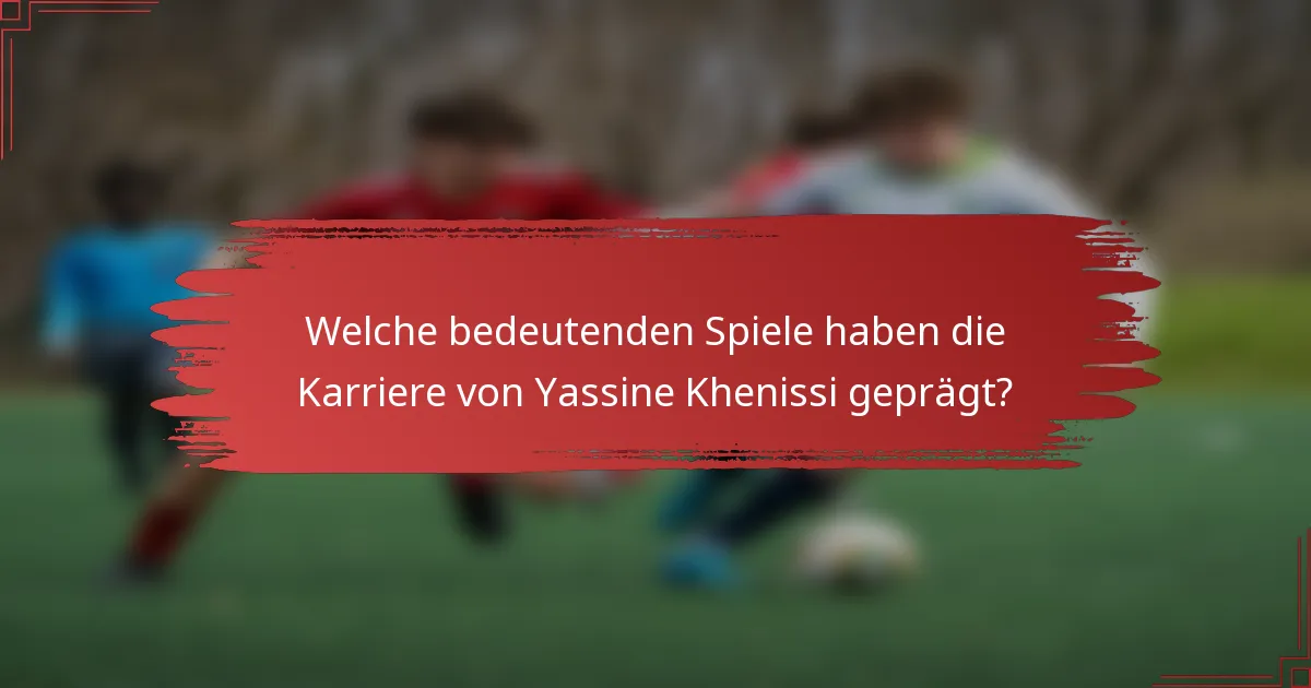 Welche bedeutenden Spiele haben die Karriere von Yassine Khenissi geprägt?