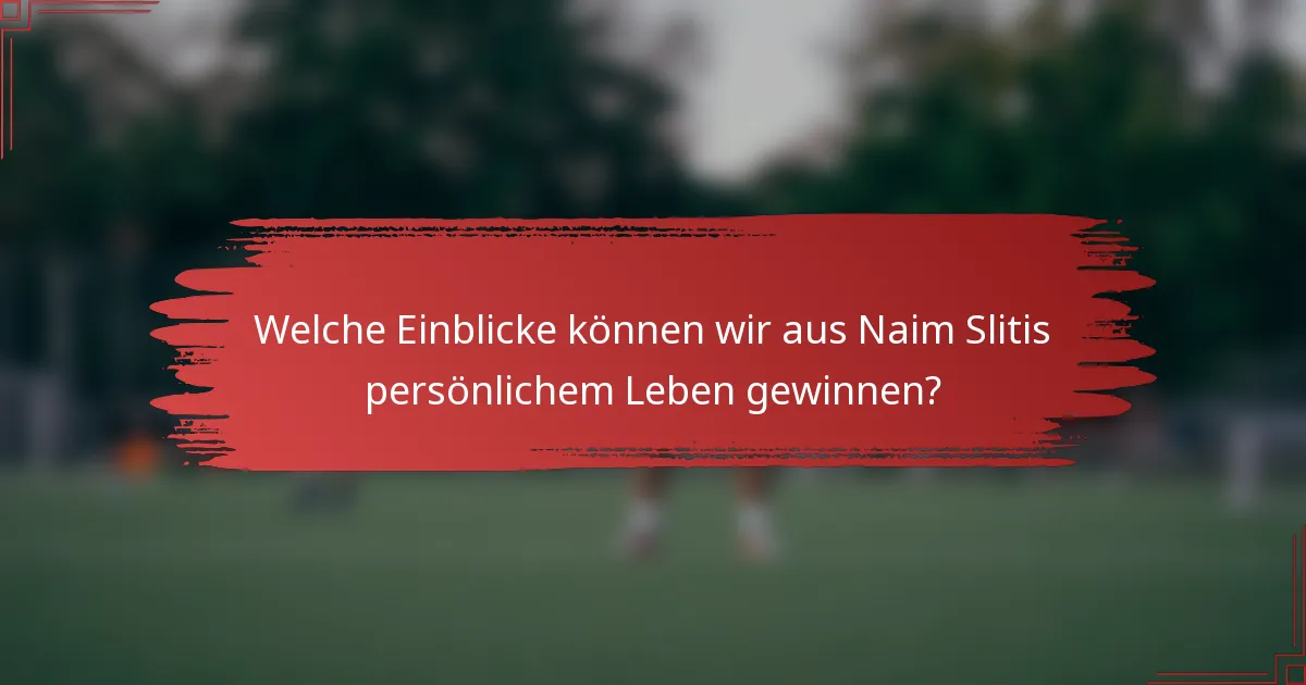 Welche Einblicke können wir aus Naim Slitis persönlichem Leben gewinnen?