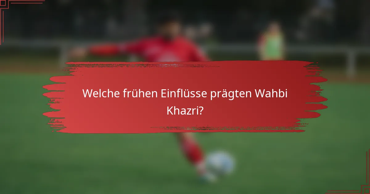 Welche frühen Einflüsse prägten Wahbi Khazri?