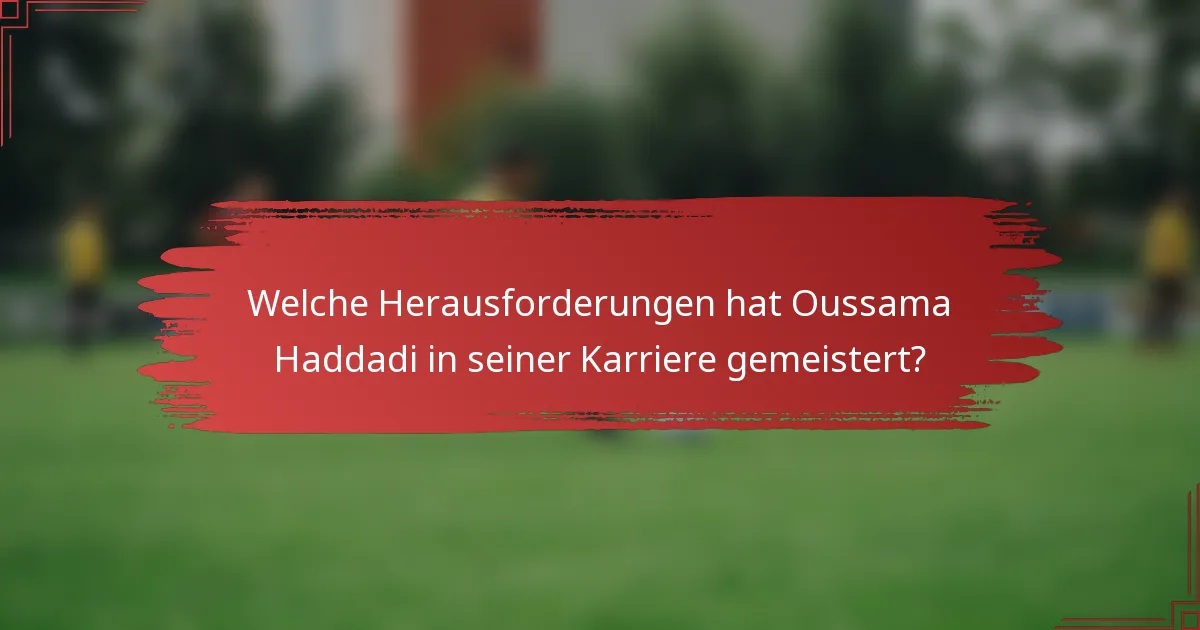 Welche Herausforderungen hat Oussama Haddadi in seiner Karriere gemeistert?