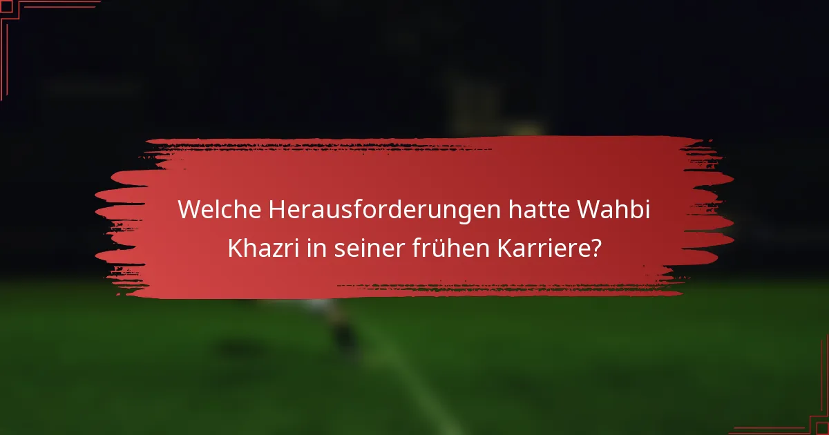 Welche Herausforderungen hatte Wahbi Khazri in seiner frühen Karriere?