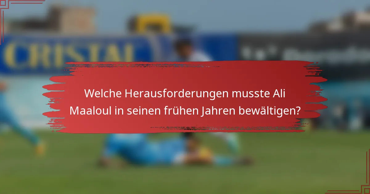 Welche Herausforderungen musste Ali Maaloul in seinen frühen Jahren bewältigen?