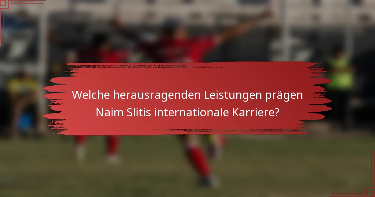 Welche herausragenden Leistungen prägen Naim Slitis internationale Karriere?