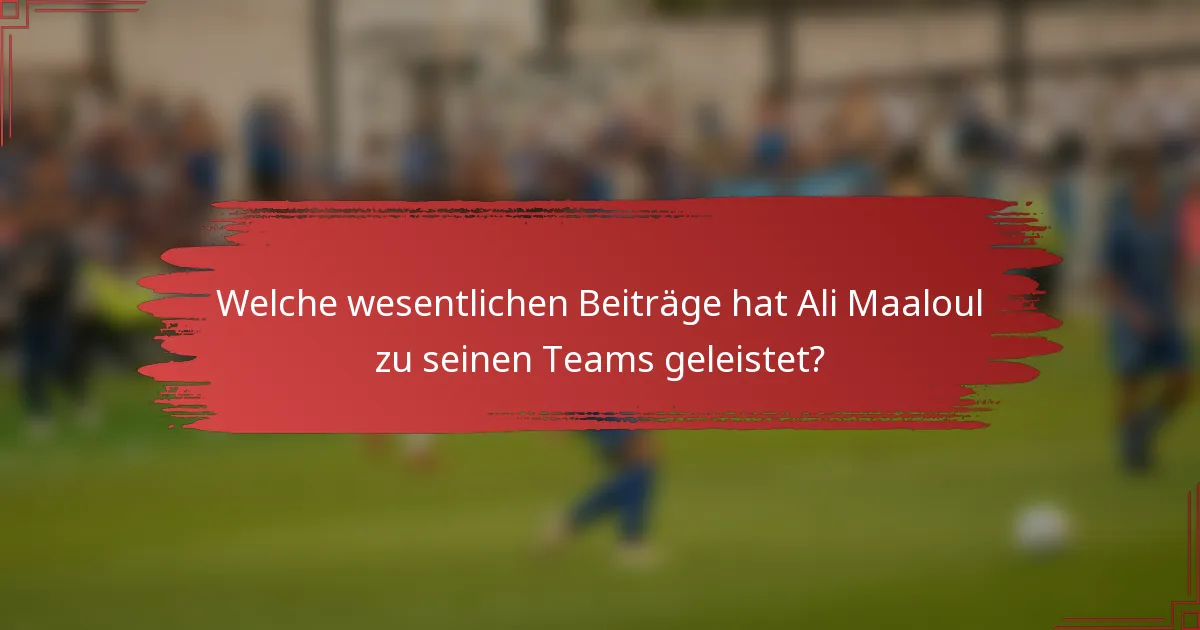 Welche wesentlichen Beiträge hat Ali Maaloul zu seinen Teams geleistet?