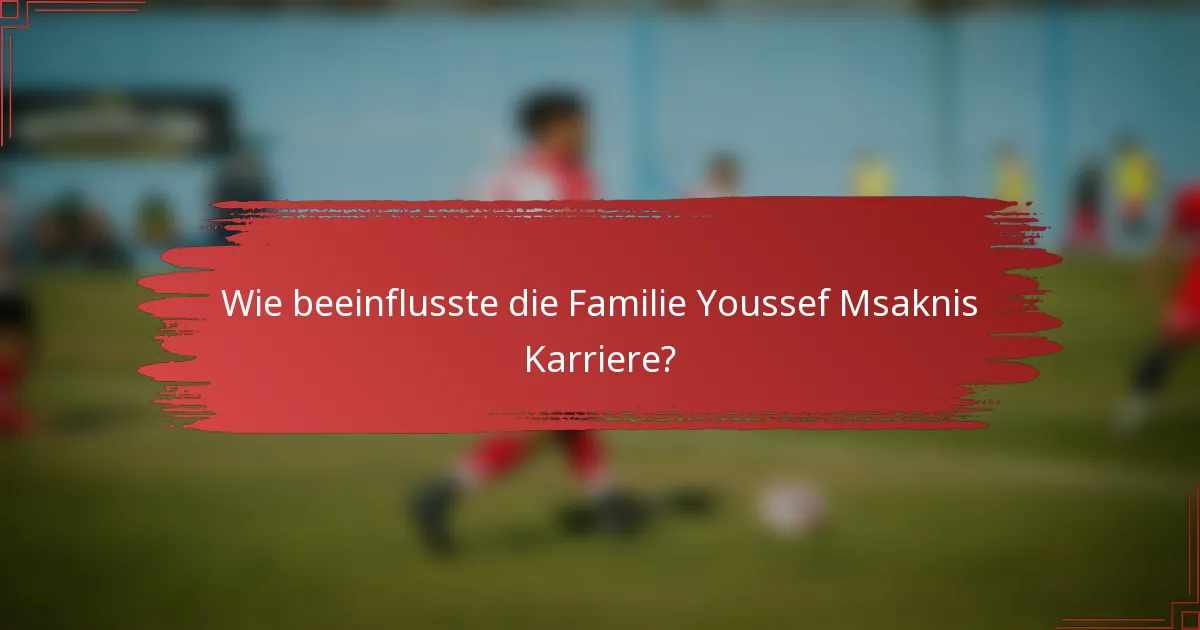 Wie beeinflusste die Familie Youssef Msaknis Karriere?