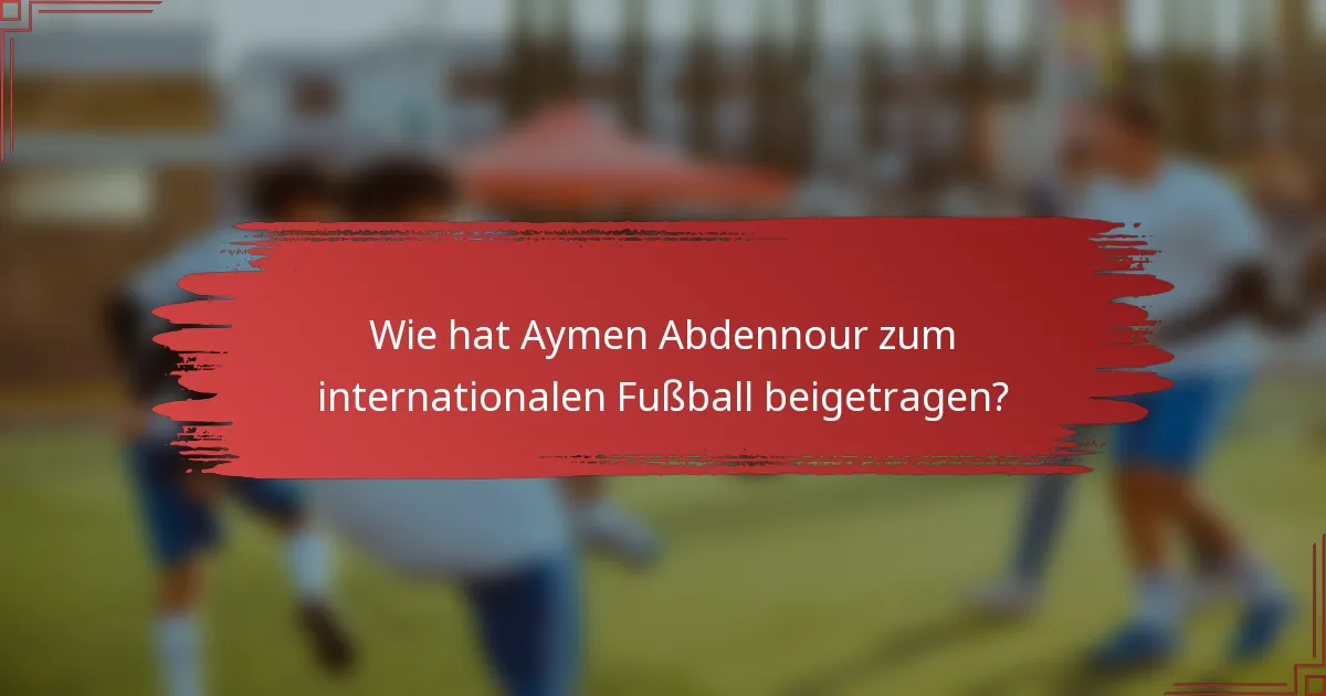Wie hat Aymen Abdennour zum internationalen Fußball beigetragen?