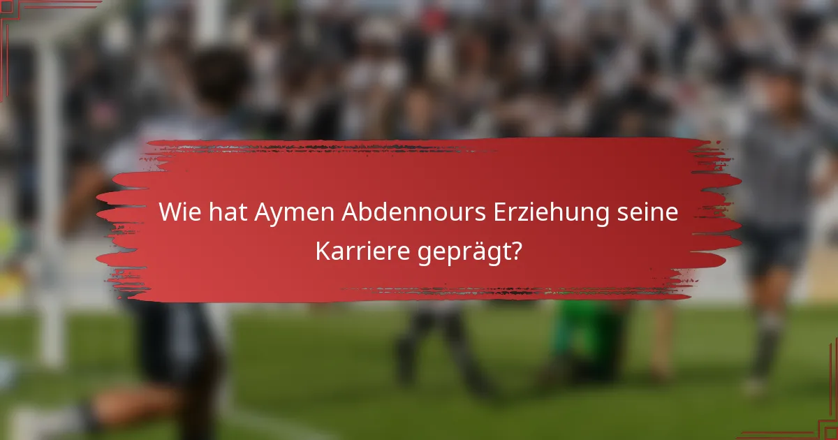Wie hat Aymen Abdennours Erziehung seine Karriere geprägt?