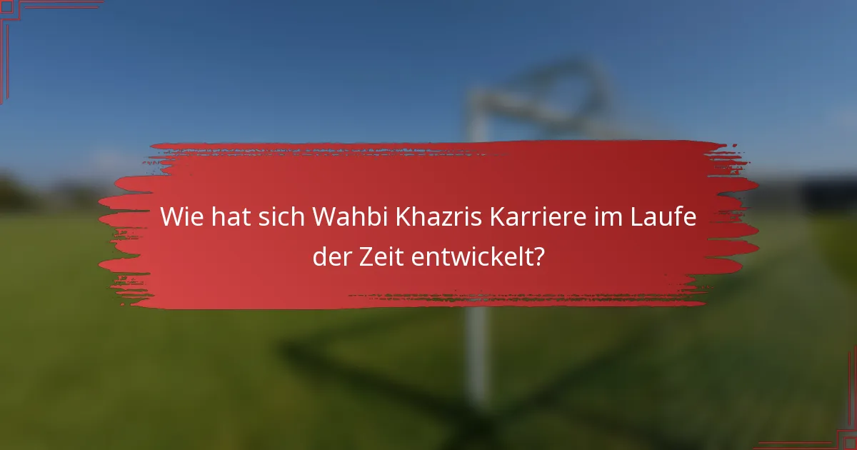 Wie hat sich Wahbi Khazris Karriere im Laufe der Zeit entwickelt?