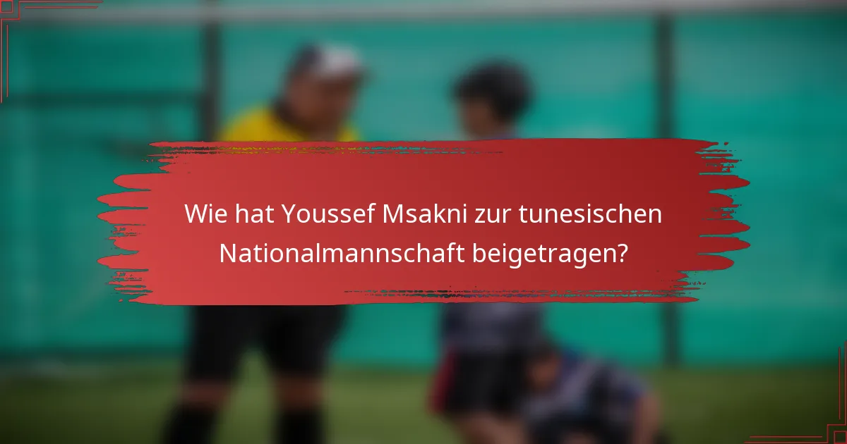 Wie hat Youssef Msakni zur tunesischen Nationalmannschaft beigetragen?