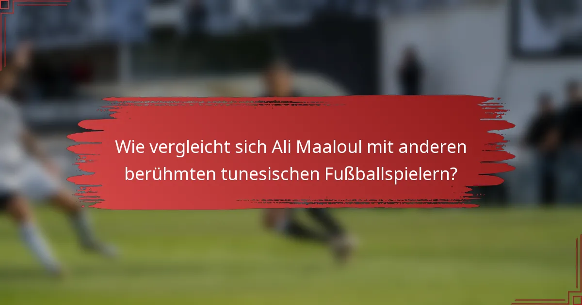 Wie vergleicht sich Ali Maaloul mit anderen berühmten tunesischen Fußballspielern?