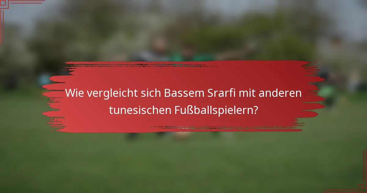 Wie vergleicht sich Bassem Srarfi mit anderen tunesischen Fußballspielern?
