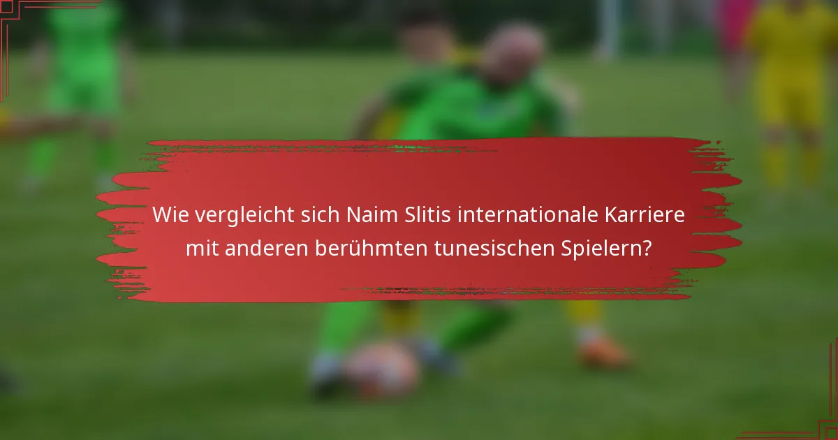 Wie vergleicht sich Naim Slitis internationale Karriere mit anderen berühmten tunesischen Spielern?