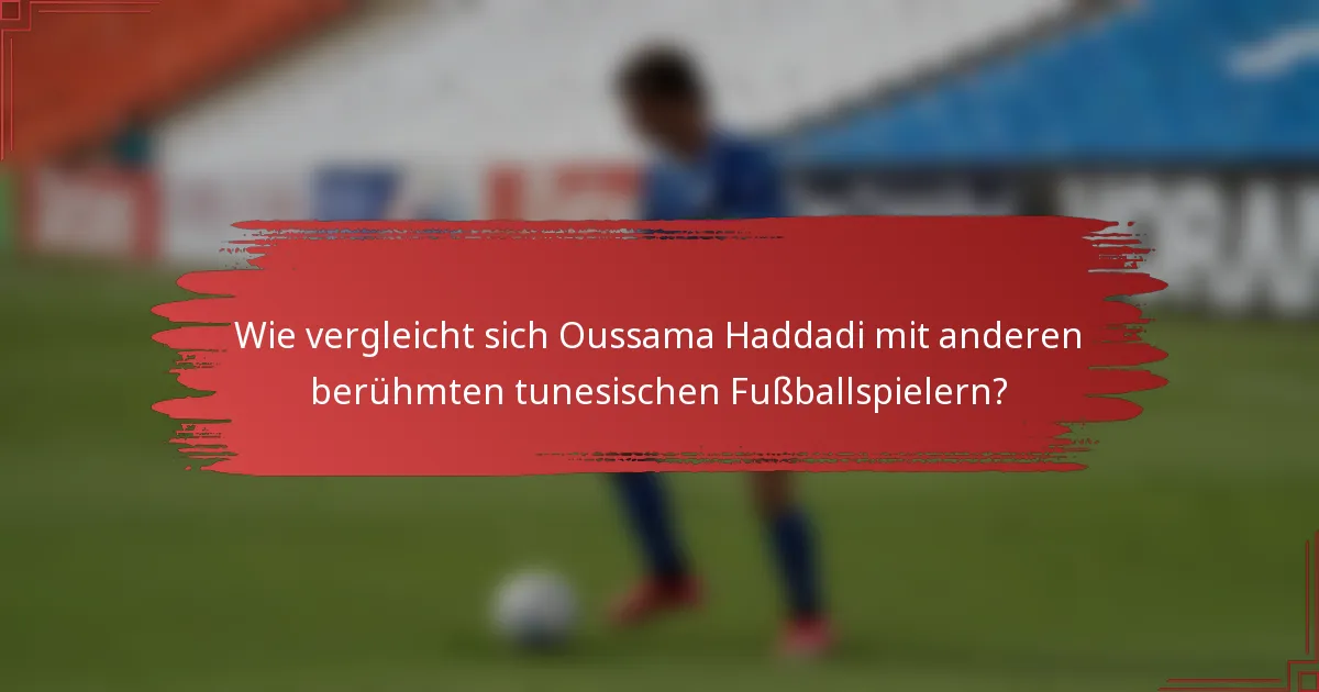 Wie vergleicht sich Oussama Haddadi mit anderen berühmten tunesischen Fußballspielern?