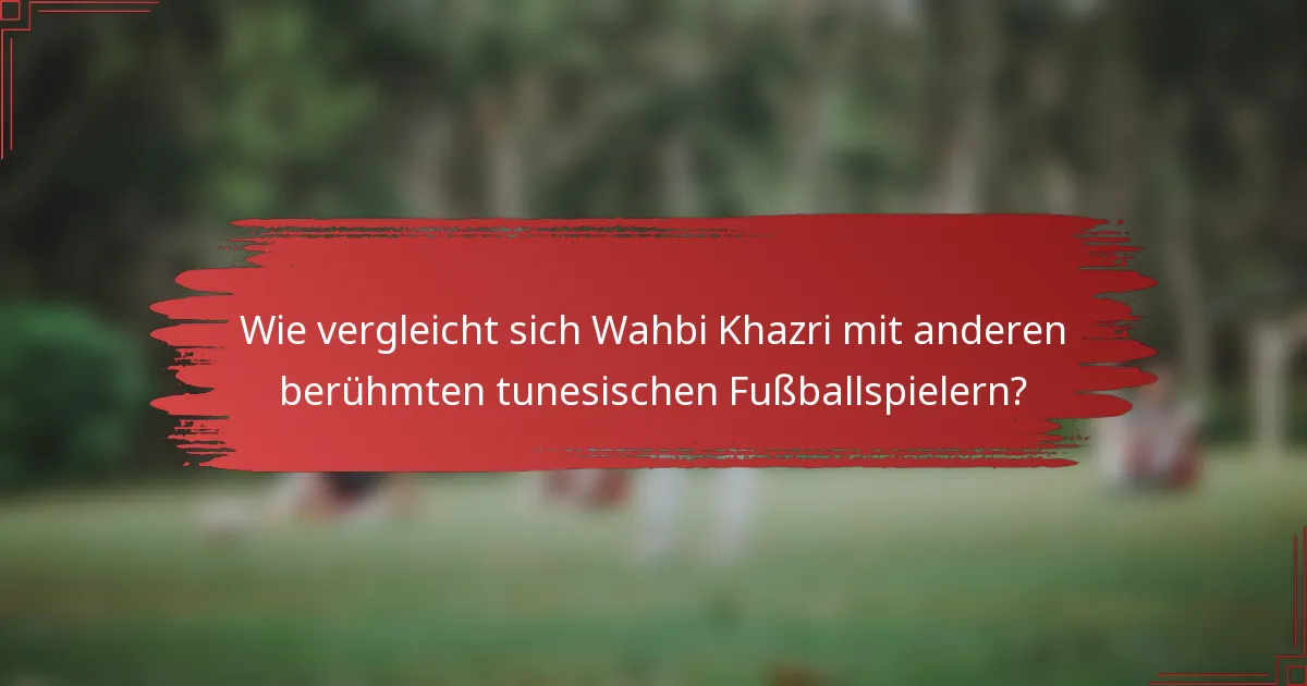Wie vergleicht sich Wahbi Khazri mit anderen berühmten tunesischen Fußballspielern?