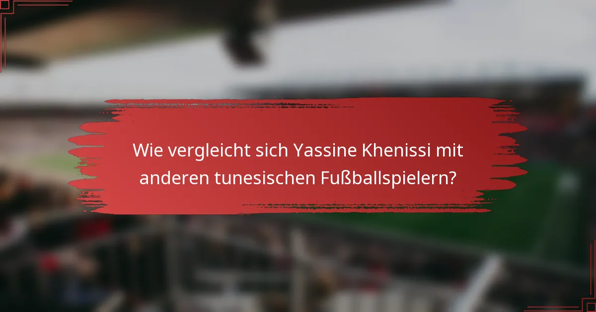Wie vergleicht sich Yassine Khenissi mit anderen tunesischen Fußballspielern?