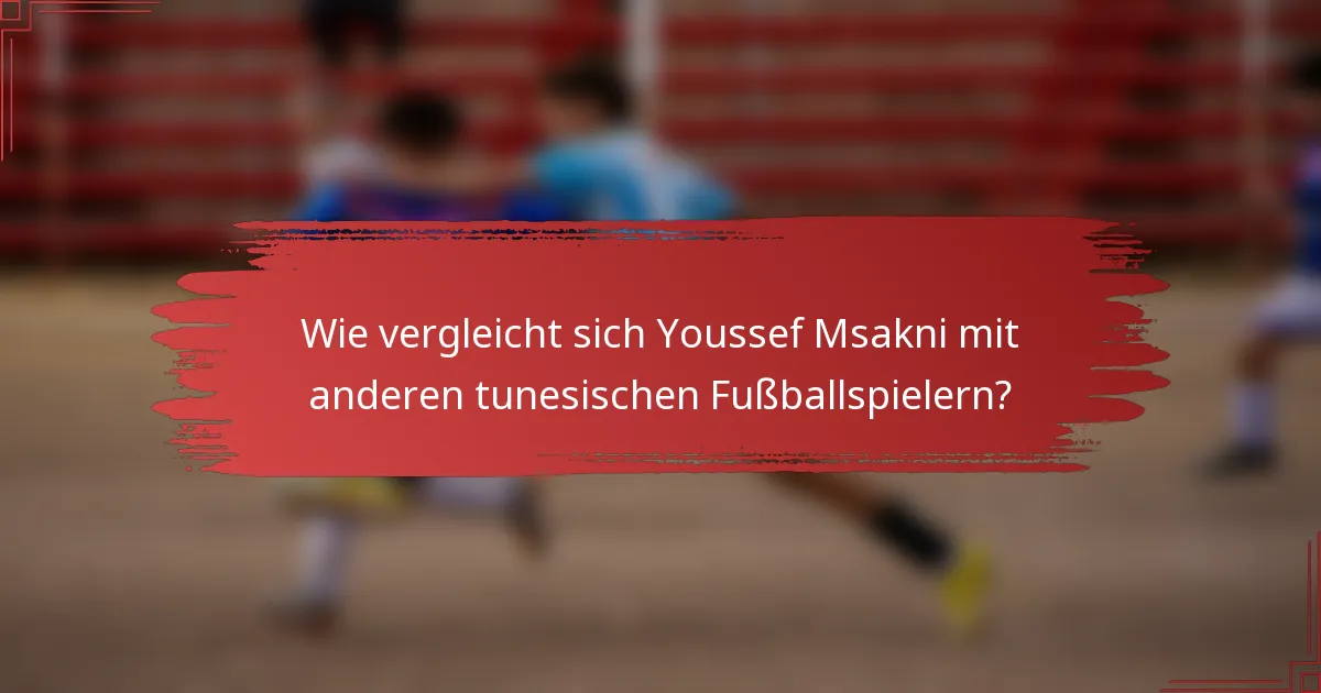 Wie vergleicht sich Youssef Msakni mit anderen tunesischen Fußballspielern?